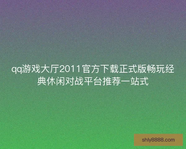 qq游戏大厅2011官方下载正式版畅玩经典休闲对战平台推荐一站式