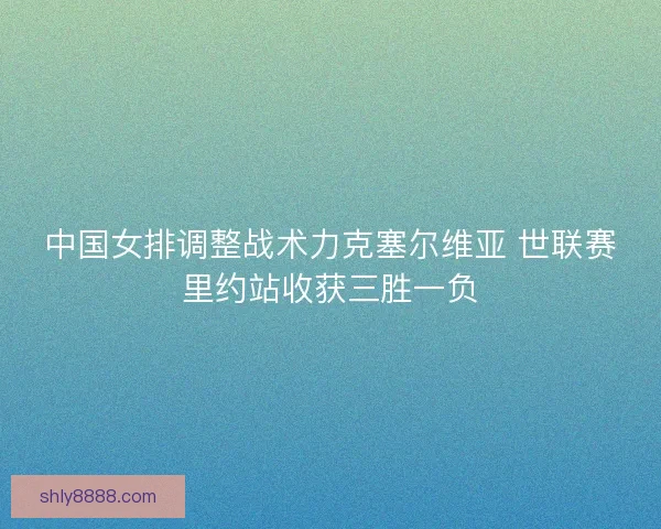中国女排调整战术力克塞尔维亚 世联赛里约站收获三胜一负