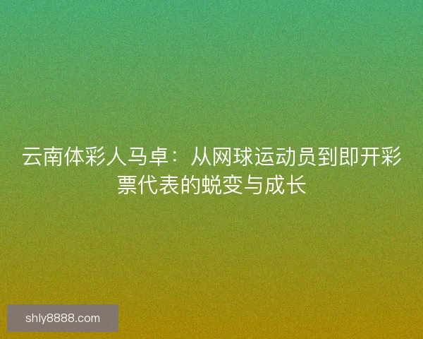 云南体彩人马卓：从网球运动员到即开彩票代表的蜕变与成长