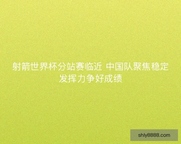 射箭世界杯分站赛临近 中国队聚焦稳定发挥力争好成绩