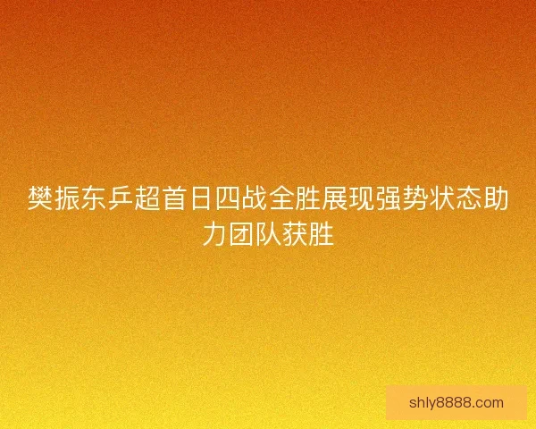樊振东乒超首日四战全胜展现强势状态助力团队获胜