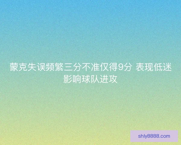 蒙克失误频繁三分不准仅得9分 表现低迷影响球队进攻
