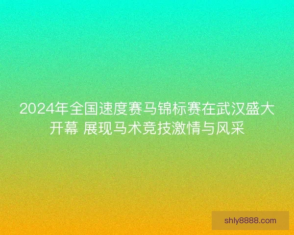 2024年全国速度赛马锦标赛在武汉盛大开幕 展现马术竞技激情与风采