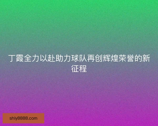 丁霞全力以赴助力球队再创辉煌荣誉的新征程