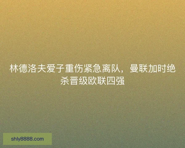 林德洛夫爱子重伤紧急离队，曼联加时绝杀晋级欧联四强