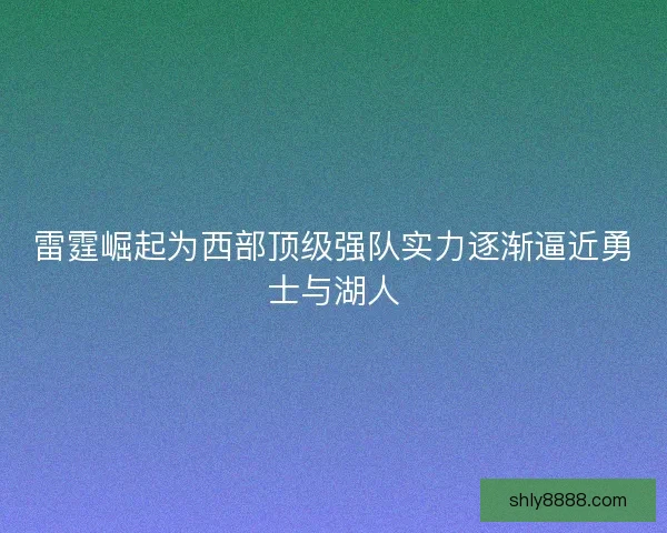 雷霆崛起为西部顶级强队实力逐渐逼近勇士与湖人