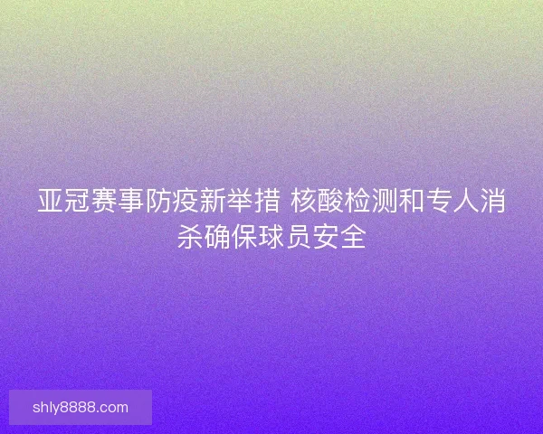 亚冠赛事防疫新举措 核酸检测和专人消杀确保球员安全