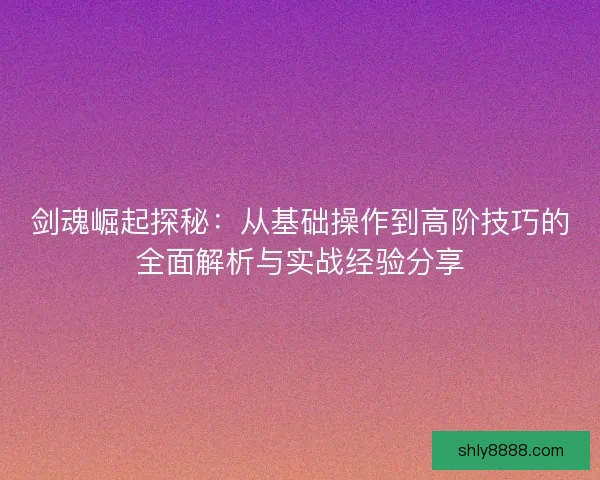 剑魂崛起探秘：从基础操作到高阶技巧的全面解析与实战经验分享