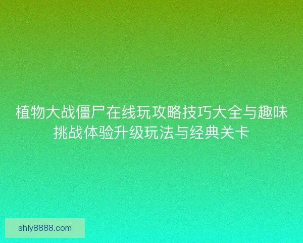 植物大战僵尸在线玩攻略技巧大全与趣味挑战体验升级玩法与经典关卡 植物大战僵尸在线玩攻略技巧大全与趣味挑战体验升级玩法与经典关卡