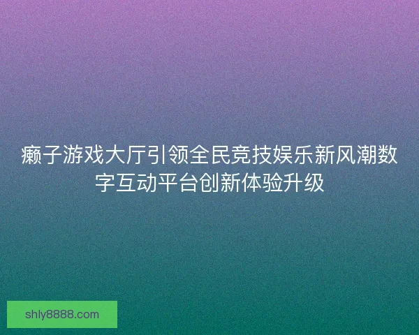 癞子游戏大厅引领全民竞技娱乐新风潮数字互动平台创新体验升级
