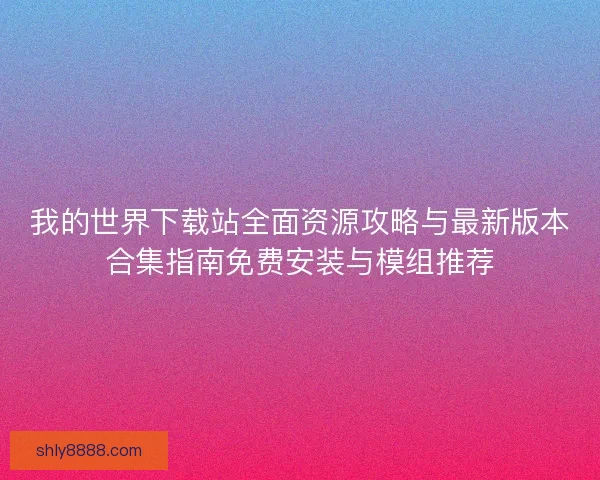 我的世界下载站全面资源攻略与最新版本合集指南免费安装与模组推荐 我的世界下载站全面资源攻略与最新版本合集指南免费安装与模组推荐