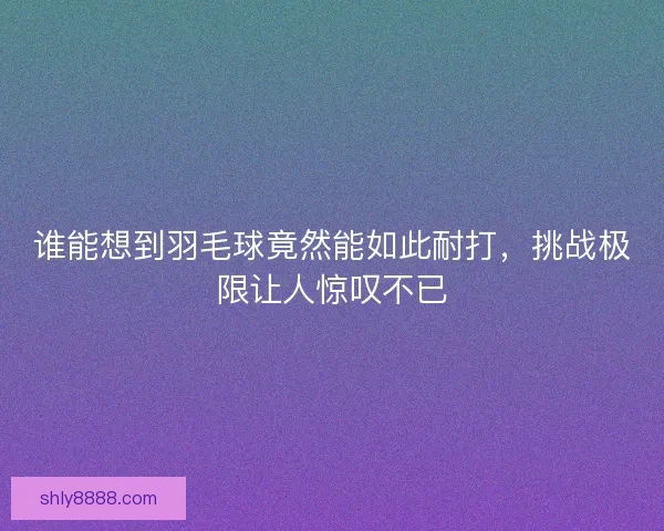 谁能想到羽毛球竟然能如此耐打，挑战极限让人惊叹不已