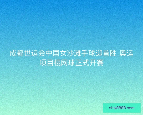 成都世运会中国女沙滩手球迎首胜 奥运项目棍网球正式开赛 成都世运会中国女沙滩手球迎首胜 奥运项目棍网球正式开赛