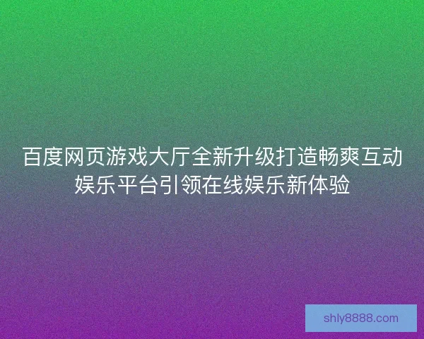 百度网页游戏大厅全新升级打造畅爽互动娱乐平台引领在线娱乐新体验