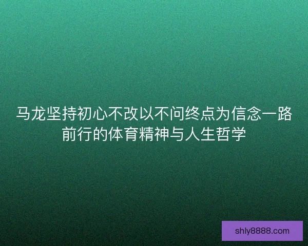 马龙坚持初心不改以不问终点为信念一路前行的体育精神与人生哲学