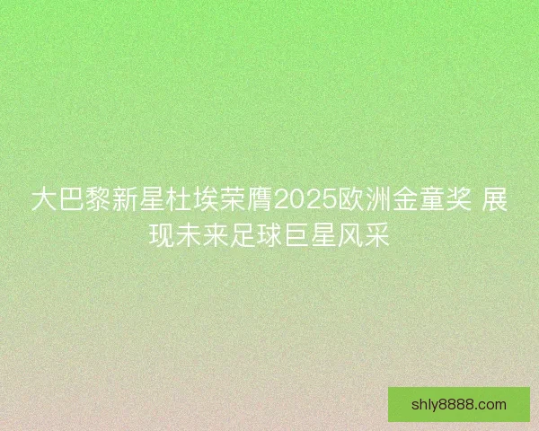 大巴黎新星杜埃荣膺2025欧洲金童奖 展现未来足球巨星风采