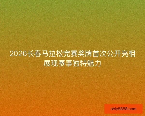 2026长春马拉松完赛奖牌首次公开亮相展现赛事独特魅力 2026长春马拉松完赛奖牌首次公开亮相展现赛事独特魅力