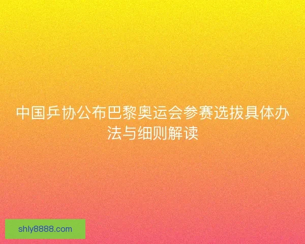 中国乒协公布巴黎奥运会参赛选拔具体办法与细则解读